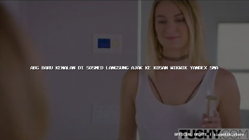 abg baru kenalan di sosmed langsung ajak ke kosan wikwik yandex sma