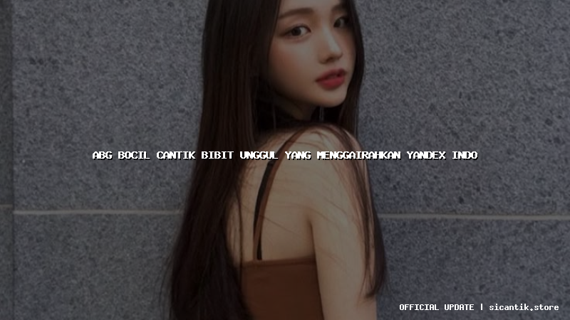 abg bocil cantik bibit unggul yang menggairahkan yandex indo