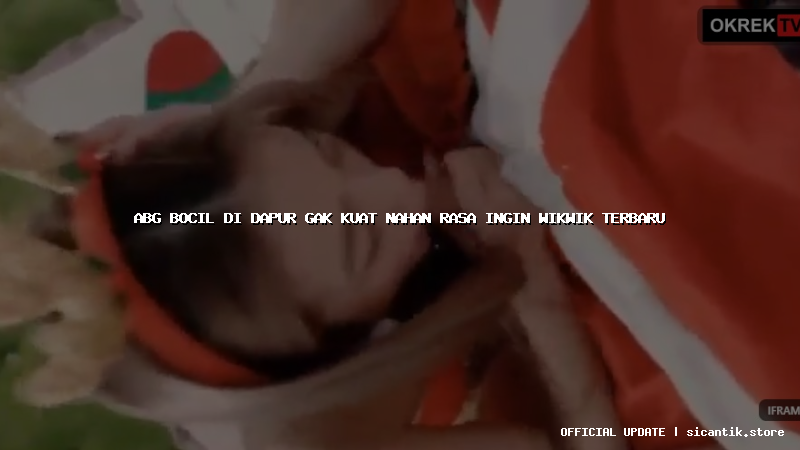 abg bocil di dapur gak kuat nahan rasa ingin wikwik terbaru