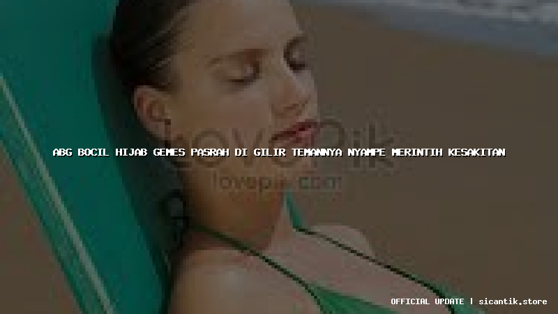 abg bocil hijab gemes pasrah di gilir temannya nyampe merintih kesakitan