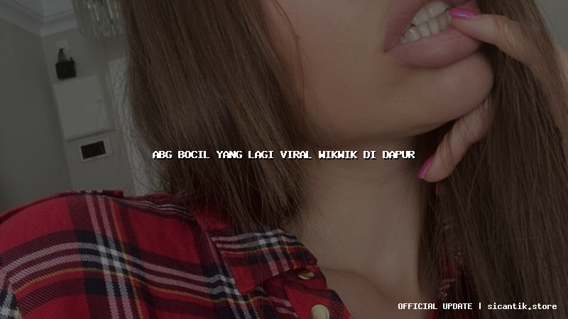 abg bocil yang lagi viral wikwik di dapur