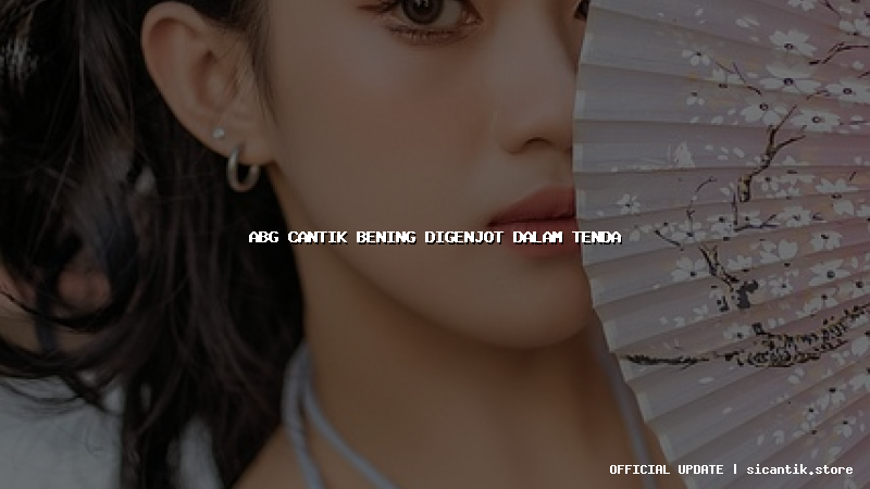 abg cantik bening digenjot dalam tenda