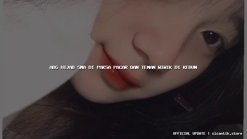 abg hijab sma di paksa pacar dan teman wiwik di kebun