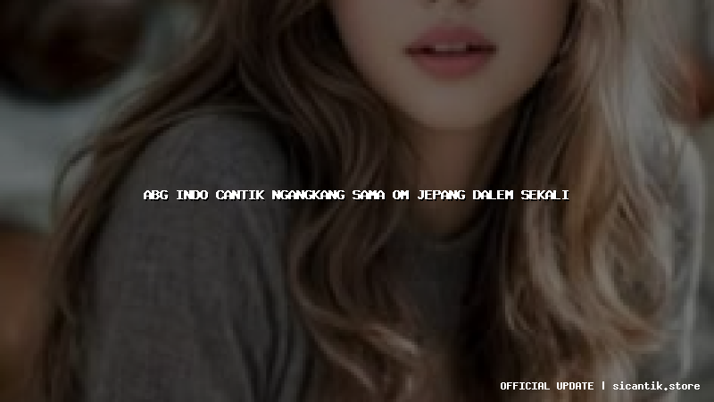 abg indo cantik ngangkang sama om jepang dalem sekali