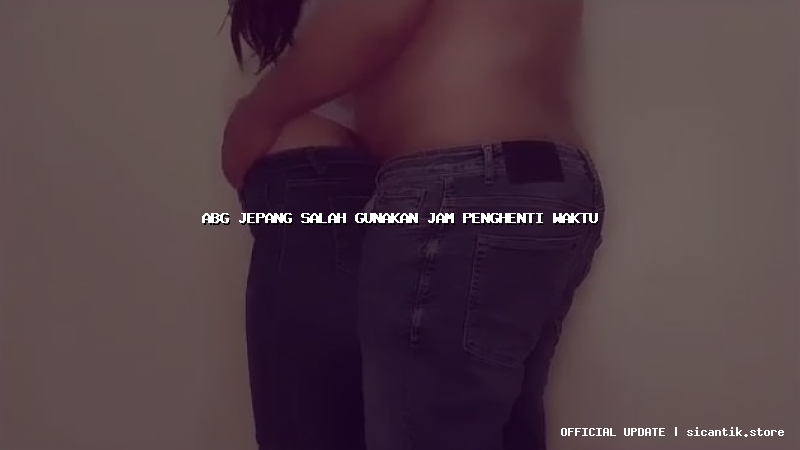 abg jepang salah gunakan jam penghenti waktu