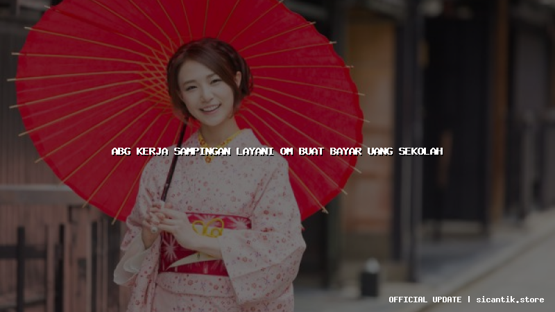 abg kerja sampingan layani om buat bayar uang sekolah