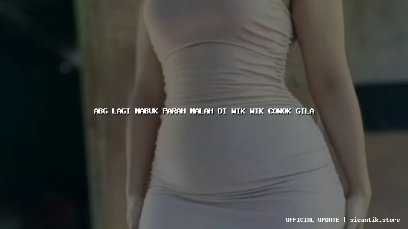 abg lagi mabuk parah malah di wik wik cowok gila