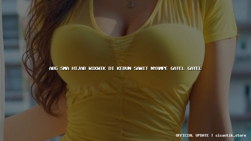 abg sma hijab wikwik di kebun sawit nyampe gatel gatel