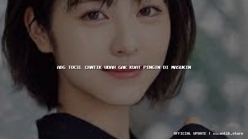 abg tocil cantik udah gak kuat pingin di masukin