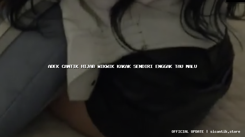 adek cantik hijab wikwik kakak sendiri enggak tau malu