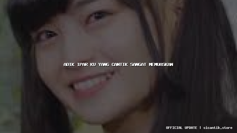 adik ipar ku yang cantik sangat memuaskan