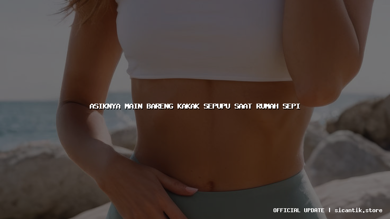 asiknya main bareng kakak sepupu saat rumah sepi