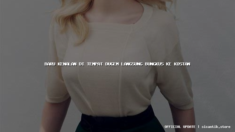 baru kenalan di tempat dugem langsung bungkus ke kostan
