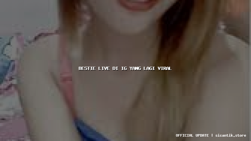bestie live di ig yang lagi viral