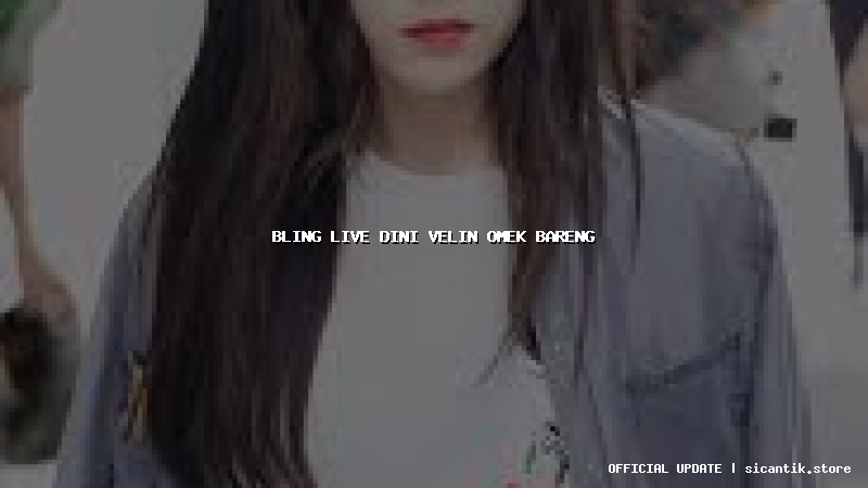 bling live dini velin omek bareng
