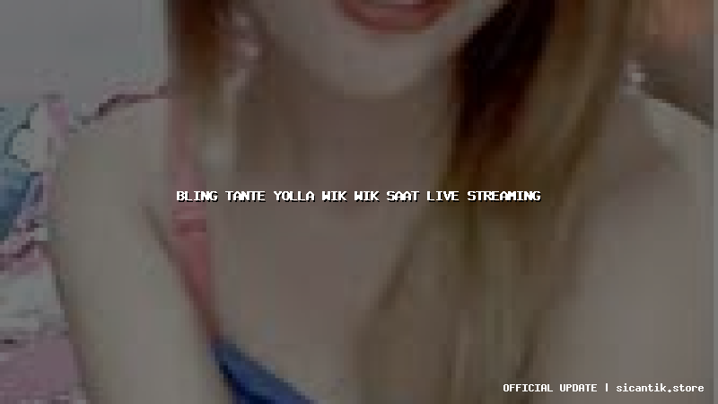 bling tante yolla wik wik saat live streaming