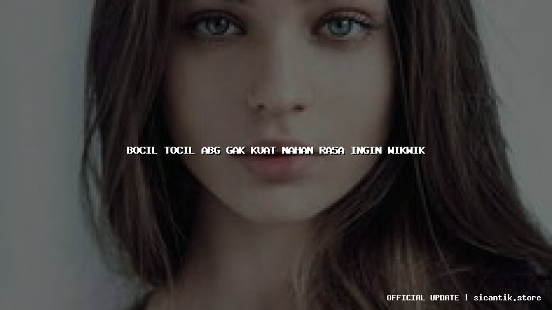 bocil tocil abg gak kuat nahan rasa ingin wikwik