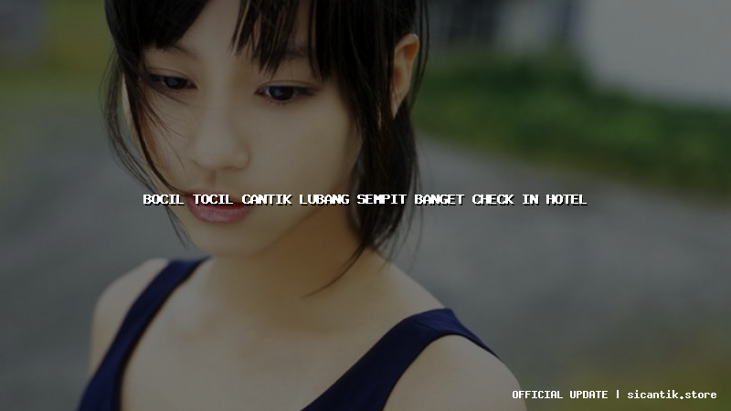 bocil tocil cantik lubang sempit banget check in hotel