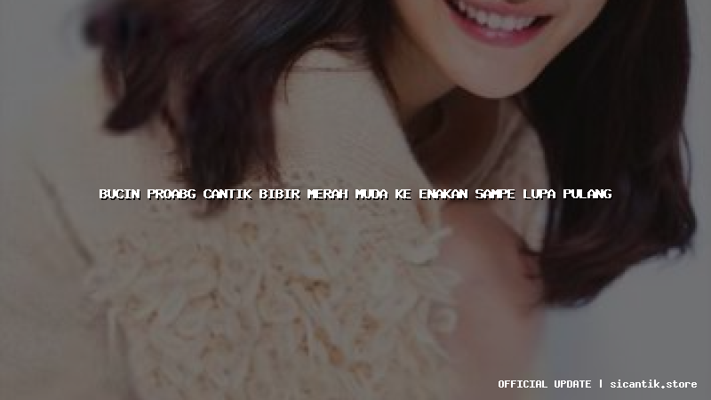 bucin proabg cantik bibir merah muda ke enakan sampe lupa pulang