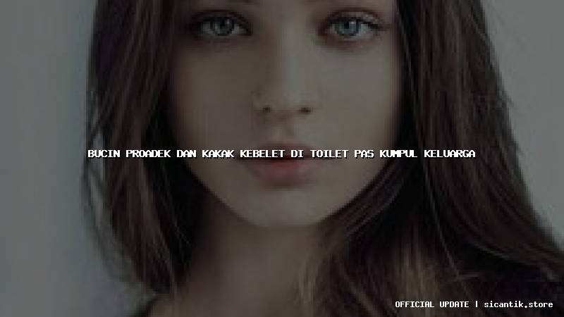 bucin proadek dan kakak kebelet di toilet pas kumpul keluarga