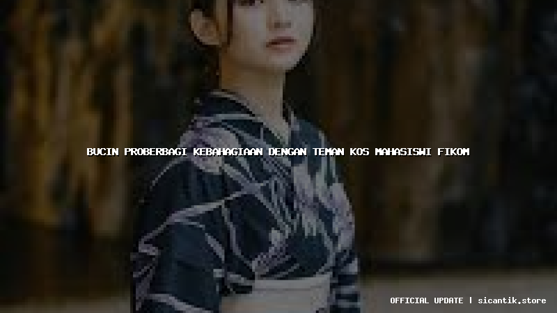 bucin proberbagi kebahagiaan dengan teman kos mahasiswi fikom