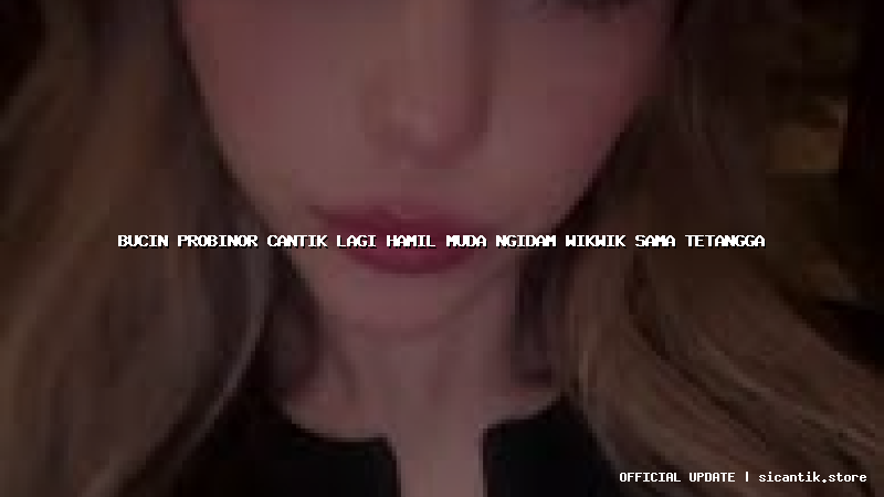 bucin probinor cantik lagi hamil muda ngidam wikwik sama tetangga