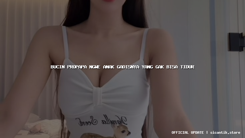 bucin propapa ngwe anak gadisnya yang gak bisa tidur