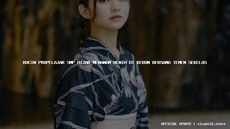 bucin propelajar smp hijab menanam benih di kebun bersama temen sekelas
