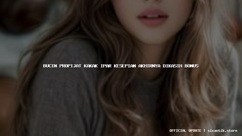 bucin propijat kakak ipar kesepian akhirnya dikasih bonus