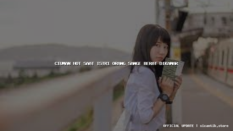 ciuman hot saat istri orang sange berat dikamar