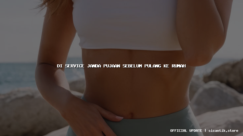 di service janda pujaan sebelum pulang ke rumah