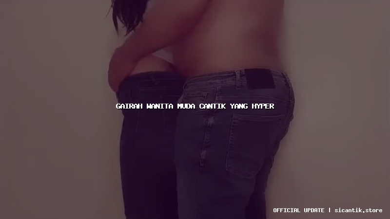 gairah wanita muda cantik yang hyper