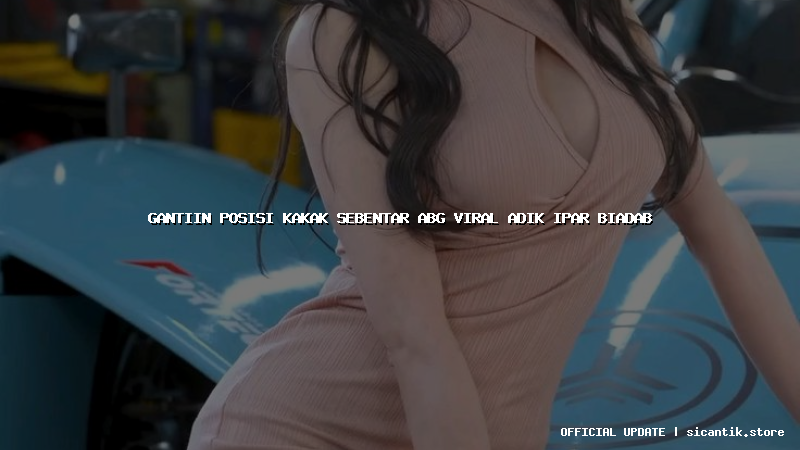 gantiin posisi kakak sebentar abg viral adik ipar biadab