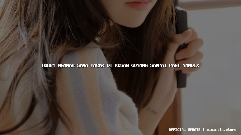 hobby ngamar sama pacar di kosan goyang sampai pagi yandex