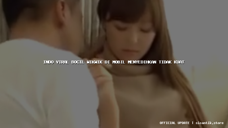 indo viral bocil wikwik di mobil menyedihkan tidak kuat