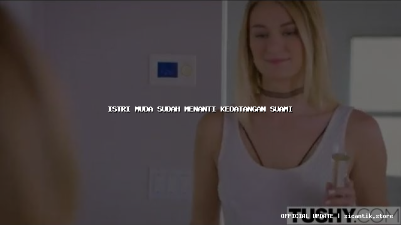 istri muda sudah menanti kedatangan suami