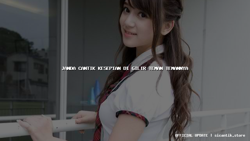 janda cantik kesepian di gilir teman temannya