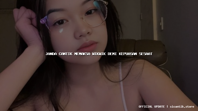 janda cantik memaksa wikwik demi kepuasan sesaat