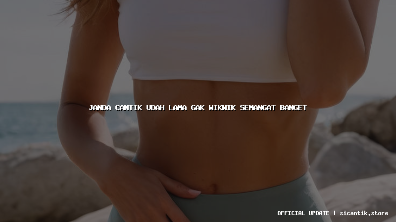 janda cantik udah lama gak wikwik semangat banget