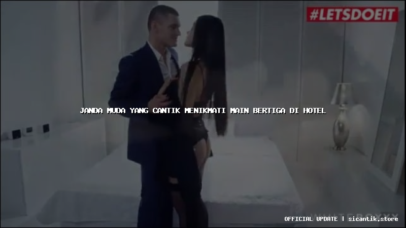 janda muda yang cantik menikmati main bertiga di hotel