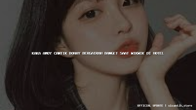 kaka amoy cantik bohay bergairah banget saat wikwik di hotel