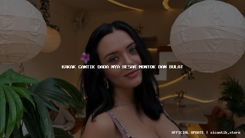 kakak cantik dada nya besar montok dan bulat