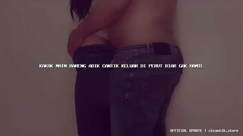 kakak main bareng adik cantik keluar di perut biar gak hamil