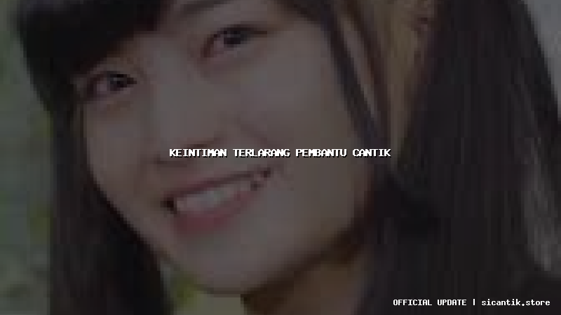 keintiman terlarang pembantu cantik