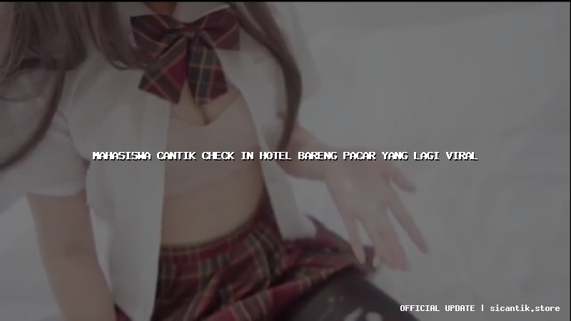 mahasiswa cantik check in hotel bareng pacar yang lagi viral