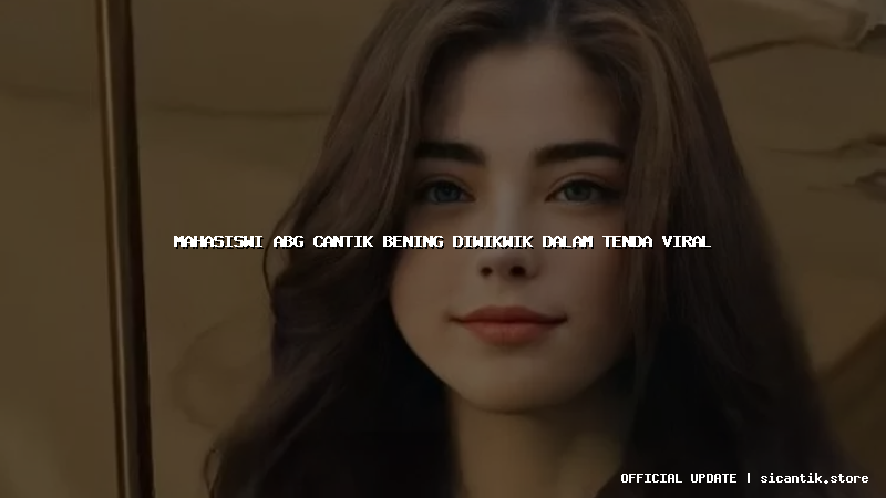 mahasiswi abg cantik bening diwikwik dalam tenda viral