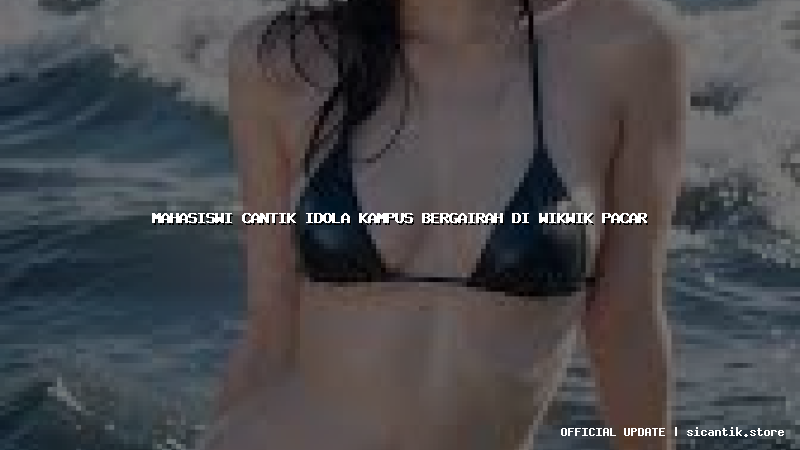 mahasiswi cantik idola kampus bergairah di wikwik pacar