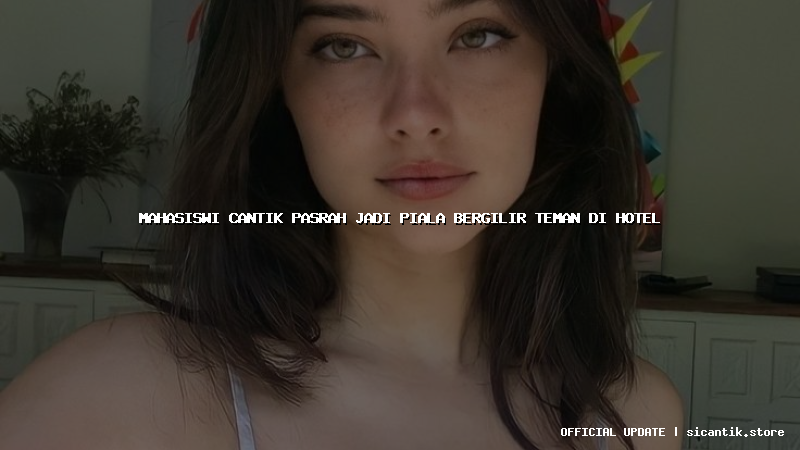 mahasiswi cantik pasrah jadi piala bergilir teman di hotel