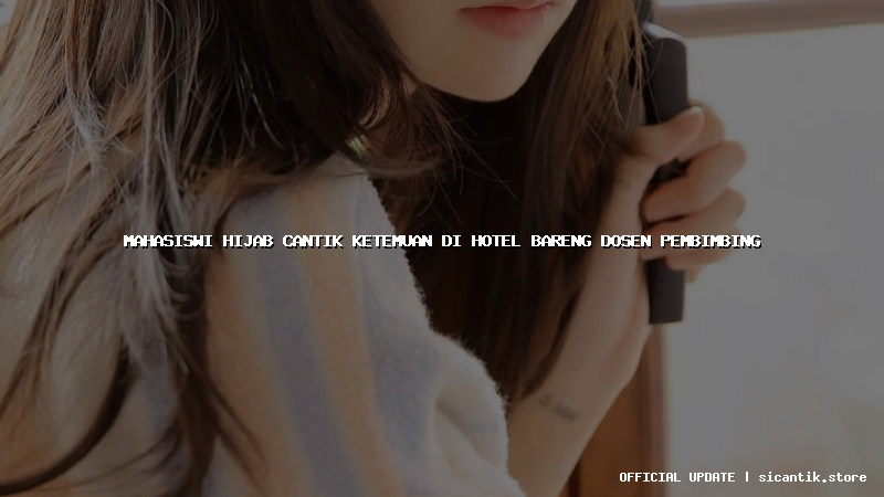 mahasiswi hijab cantik ketemuan di hotel bareng dosen pembimbing