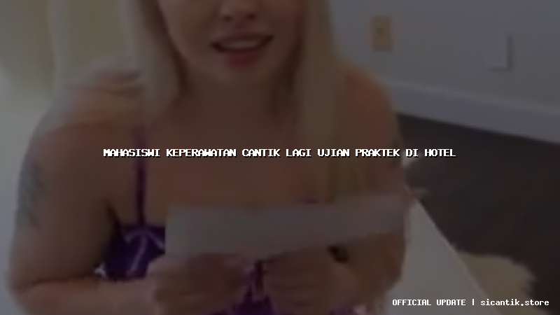 mahasiswi keperawatan cantik lagi ujian praktek di hotel